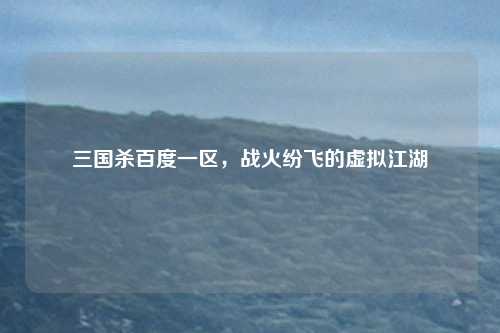 三国杀百度一区，战火纷飞的虚拟江湖