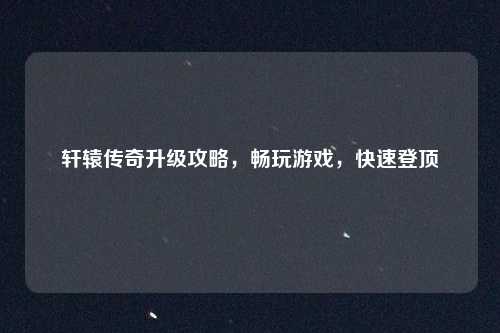 轩辕传奇升级攻略，畅玩游戏，快速登顶
