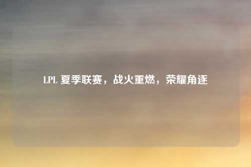 LPL 夏季联赛，战火重燃，荣耀角逐