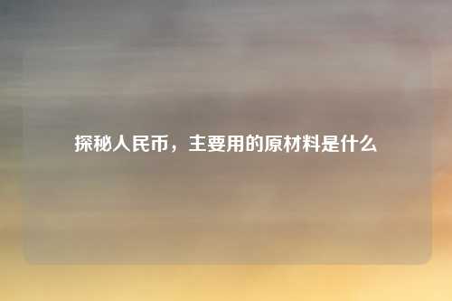 探秘人民币，主要用的原材料是什么