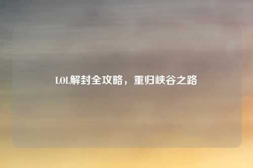 LOL解封全攻略，重归峡谷之路