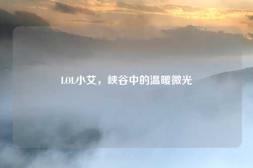 LOL小艾，峡谷中的温暖微光
