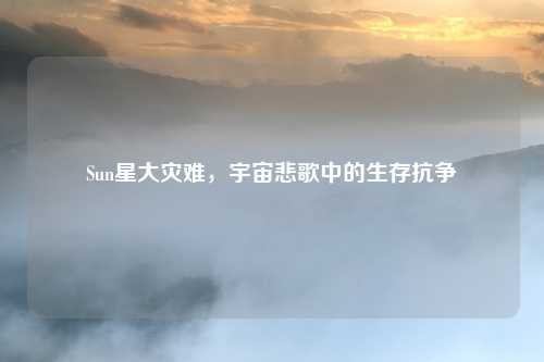 Sun星大灾难，宇宙悲歌中的生存抗争