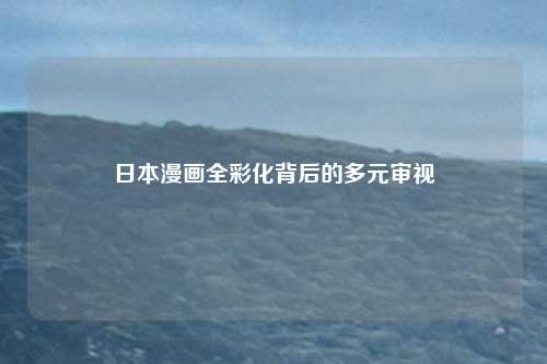 日本漫画全彩化背后的多元审视