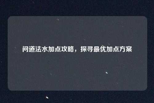 问道法水加点攻略，探寻最优加点方案