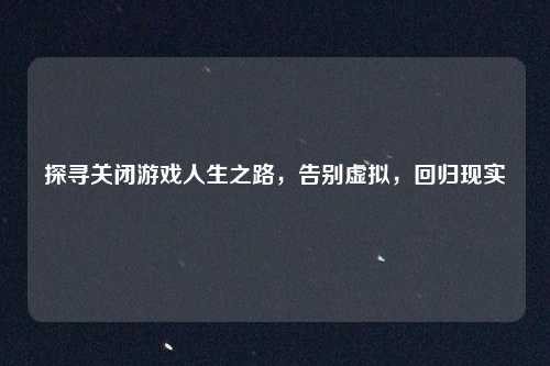 探寻关闭游戏人生之路，告别虚拟，回归现实