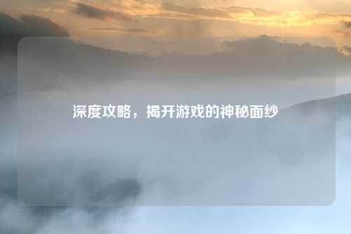 深度攻略，揭开游戏的神秘面纱