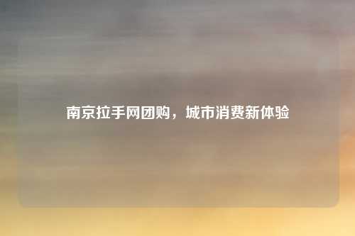 南京拉手网团购，城市消费新体验