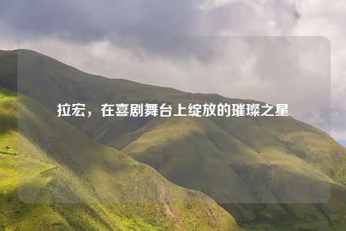 拉宏，在喜剧舞台上绽放的璀璨之星