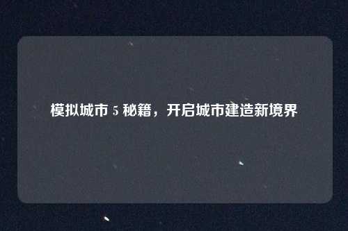 模拟城市 5 秘籍，开启城市建造新境界