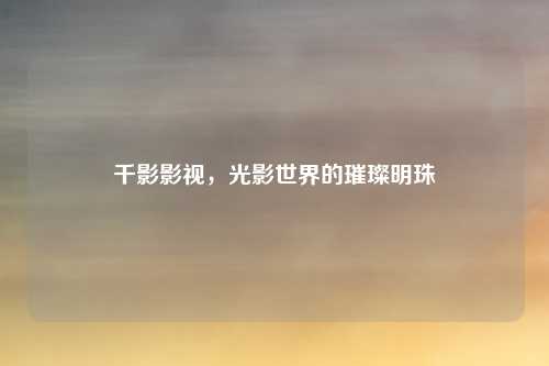 千影影视，光影世界的璀璨明珠