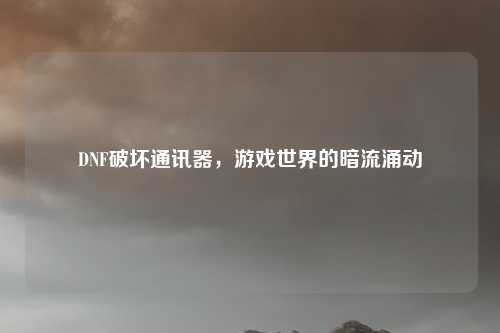 DNF破坏通讯器，游戏世界的暗流涌动