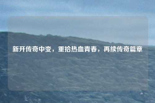 新开传奇中变，重拾热血青春，再续传奇篇章