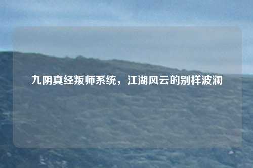 九阴真经叛师系统，江湖风云的别样波澜