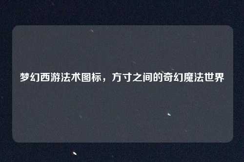 梦幻西游法术图标，方寸之间的奇幻魔法世界