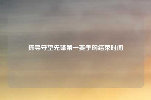 探寻守望先锋第一赛季的结束时间