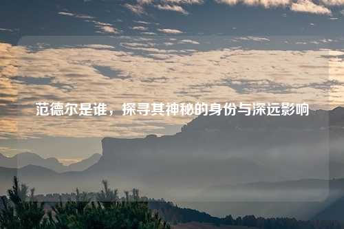 范德尔是谁,探寻其神秘的身份与深远影响