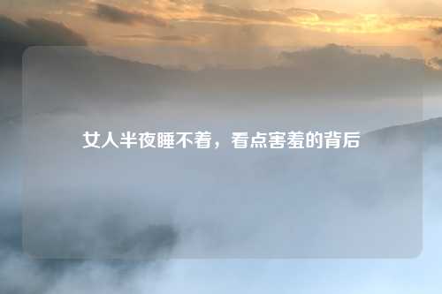 女人半夜睡不着，看点害羞的背后