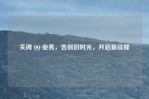 关闭 QQ 业务，告别旧时光，开启新征程