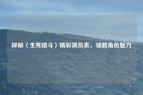 探秘〈生死格斗〉精彩演员表，领略角色魅力