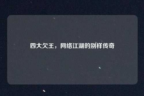 四大欠王，网络江湖的别样传奇