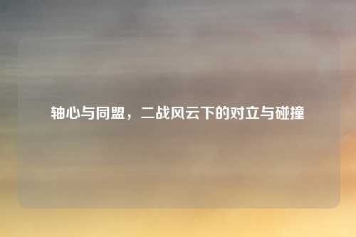 轴心与同盟，二战风云下的对立与碰撞