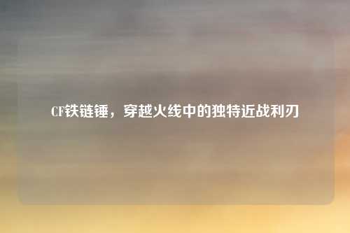 CF铁链锤，穿越火线中的独特近战利刃