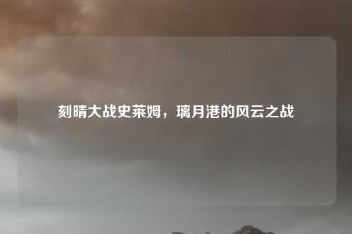 刻晴大战史莱姆，璃月港的风云之战