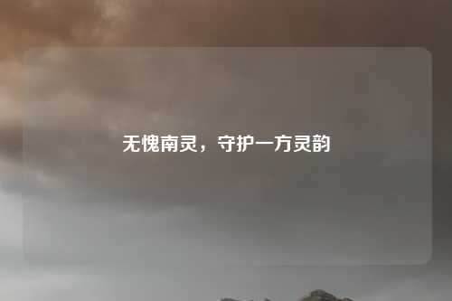 无愧南灵，守护一方灵韵