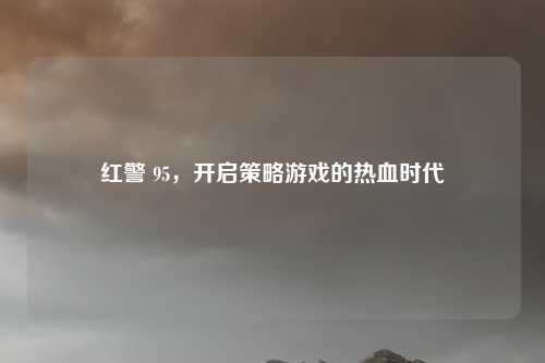红警 95，开启策略游戏的热血时代