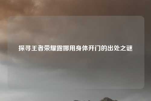 探寻王者荣耀露娜用身体开门的出处之谜