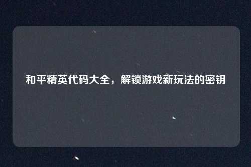 和平精英代码大全，解锁游戏新玩法的密钥