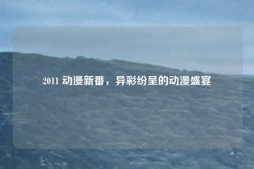 2011 动漫新番，异彩纷呈的动漫盛宴