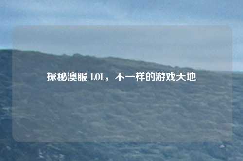探秘澳服 LOL，不一样的游戏天地