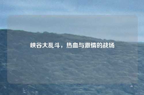 峡谷大乱斗，热血与激情的战场