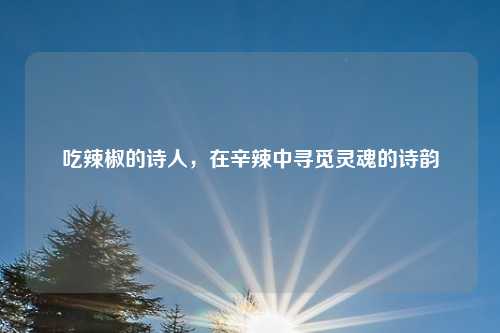 吃辣椒的诗人，在辛辣中寻觅灵魂的诗韵