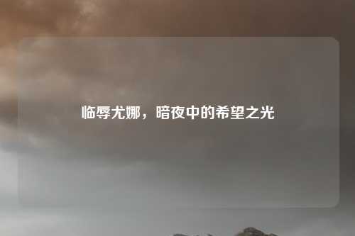 临辱尤娜，暗夜中的希望之光