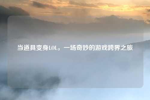 当道具变身LOL，一场奇妙的游戏跨界之旅