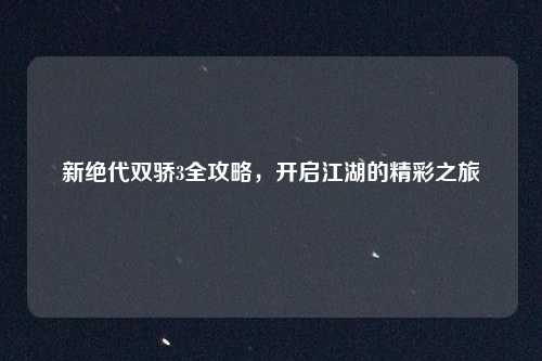 新绝代双骄3全攻略，开启江湖的精彩之旅