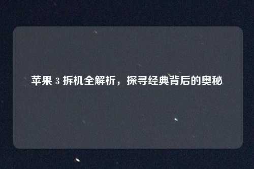 苹果 3 拆机全解析，探寻经典背后的奥秘