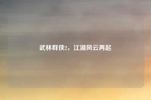 武林群侠2，江湖风云再起