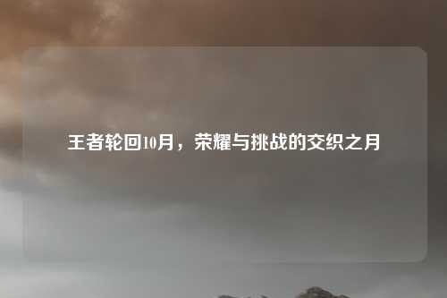 王者轮回10月，荣耀与挑战的交织之月