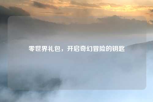 零世界礼包，开启奇幻冒险的钥匙