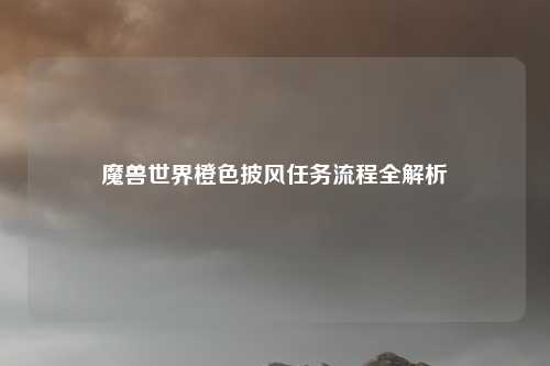 魔兽世界橙色披风任务流程全解析