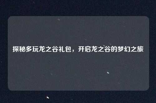 探秘多玩龙之谷礼包，开启龙之谷的梦幻之旅