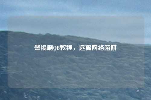 警惕刷QB教程，远离网络陷阱