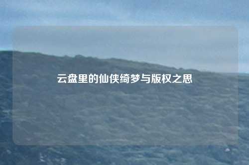 云盘里的仙侠绮梦与版权之思