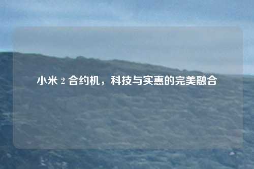 小米 2 合约机，科技与实惠的完美融合