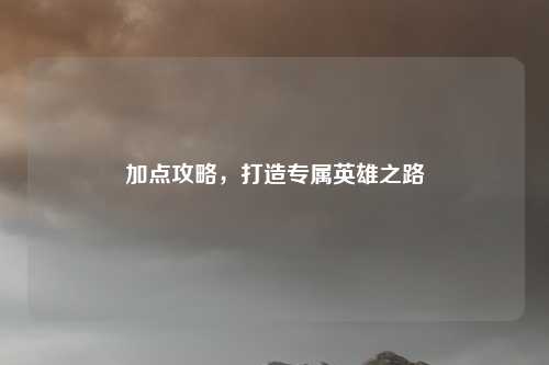 加点攻略，打造专属英雄之路