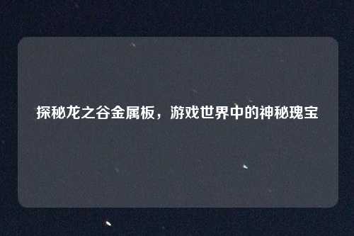 探秘龙之谷金属板，游戏世界中的神秘瑰宝